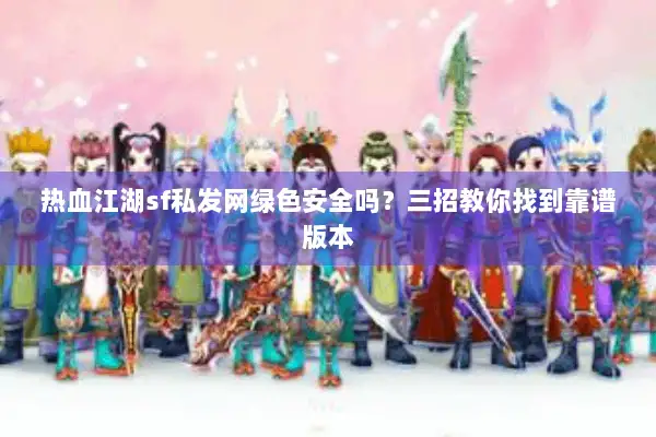 热血江湖sf私发网绿色安全吗？三招教你找到靠谱版本
