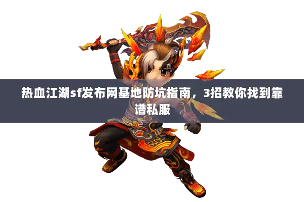 热血江湖sf发布网基地防坑指南，3招教你找到靠谱私服