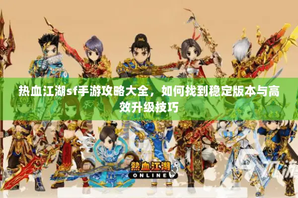 热血江湖sf手游攻略大全，如何找到稳定版本与高效升级技巧