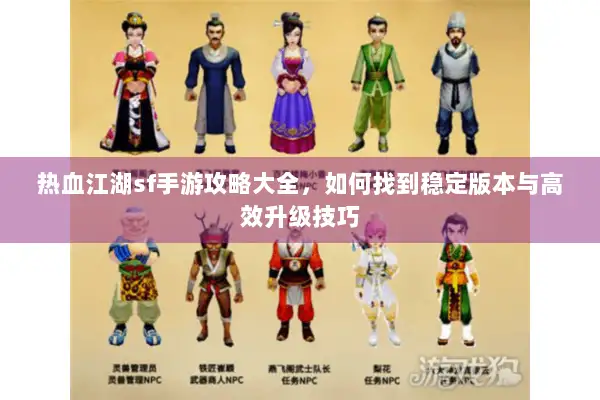 热血江湖sf手游攻略大全，如何找到稳定版本与高效升级技巧