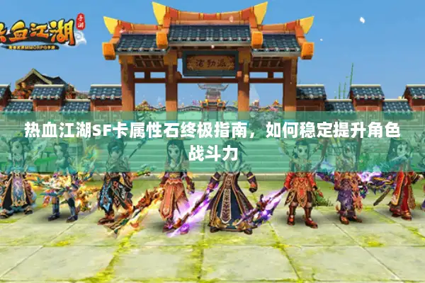热血江湖SF卡属性石终极指南，如何稳定提升角色战斗力