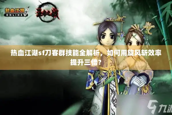 热血江湖sf刀客群技能全解析，如何用旋风斩效率提升三倍？