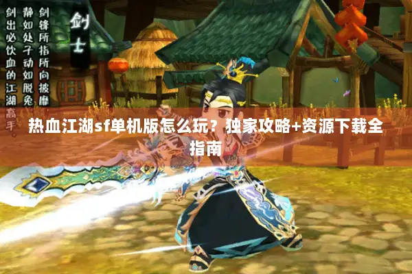 热血江湖sf单机版怎么玩？独家攻略+资源下载全指南