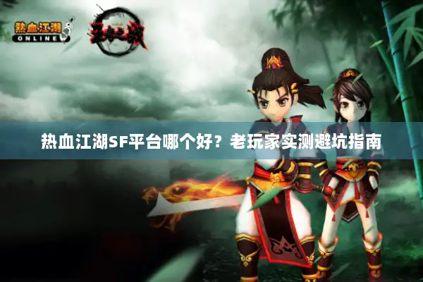 热血江湖SF平台哪个好?老玩家实测避坑指南 热血江湖SF平台哪个好?老玩家实测避坑指南