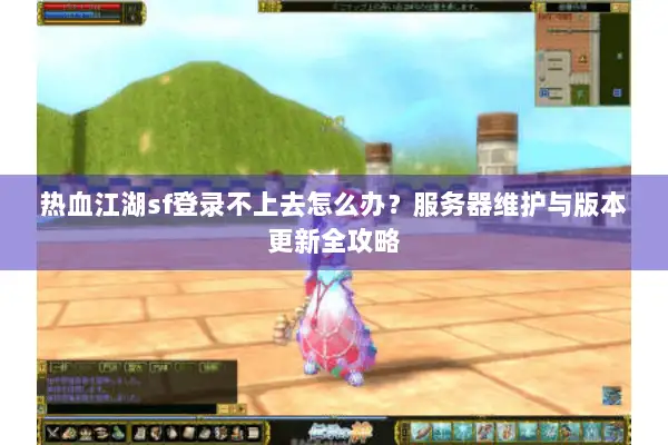 热血江湖sf登录不上去怎么办?服务器维护与版本更新全攻略 热血江湖sf登录不上去怎么办?服务器维护与版本更新全攻略