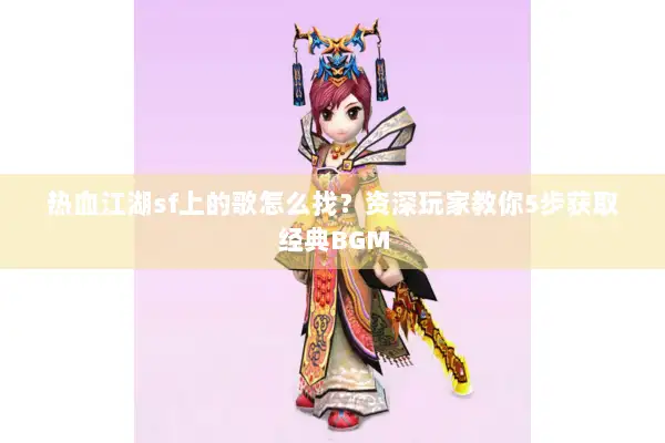 热血江湖sf上的歌怎么找？资深玩家教你5步获取经典BGM