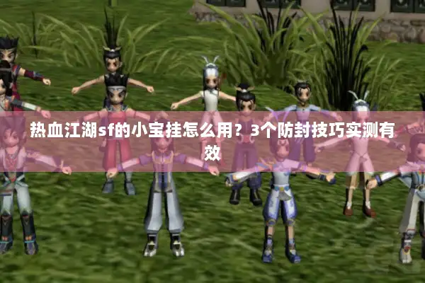 热血江湖sf的小宝挂怎么用?3个防封技巧实测有效 热血江湖sf的小宝挂怎么用?3个防封技巧实测有效