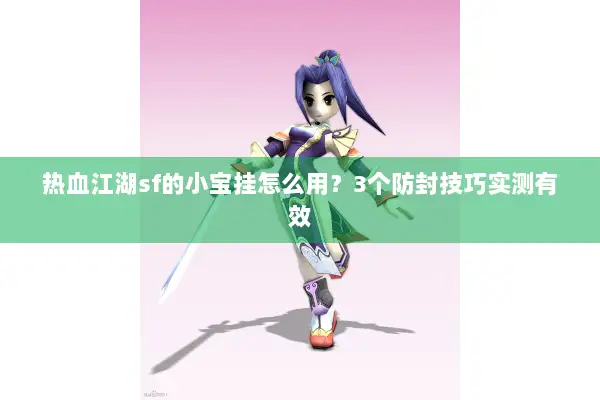 热血江湖sf的小宝挂怎么用?3个防封技巧实测有效 热血江湖sf的小宝挂怎么用?3个防封技巧实测有效