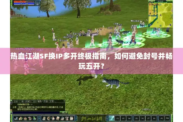 热血江湖SF换IP多开终极指南,如何避免封号并畅玩五开? 热血江湖SF换IP多开终极指南,如何避免封号并畅玩五开?