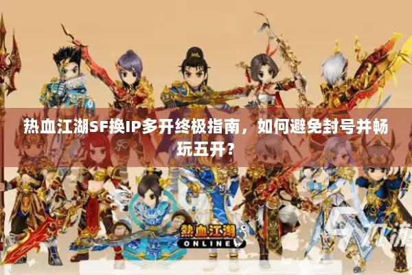 热血江湖SF换IP多开终极指南,如何避免封号并畅玩五开? 热血江湖SF换IP多开终极指南,如何避免封号并畅玩五开?