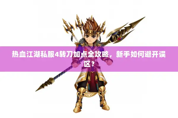 热血江湖私服4转刀加点全攻略，新手如何避开误区？