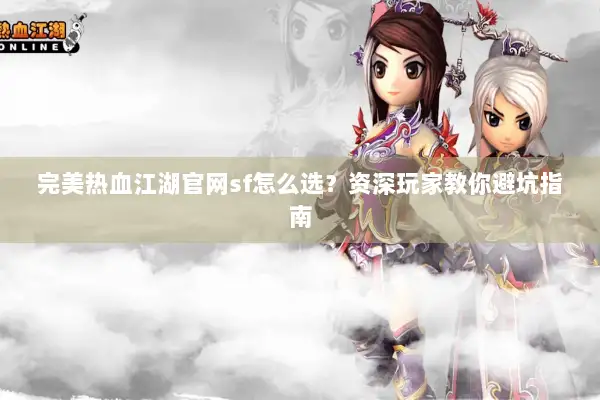 完美热血江湖官网sf怎么选？资深玩家教你避坑指南