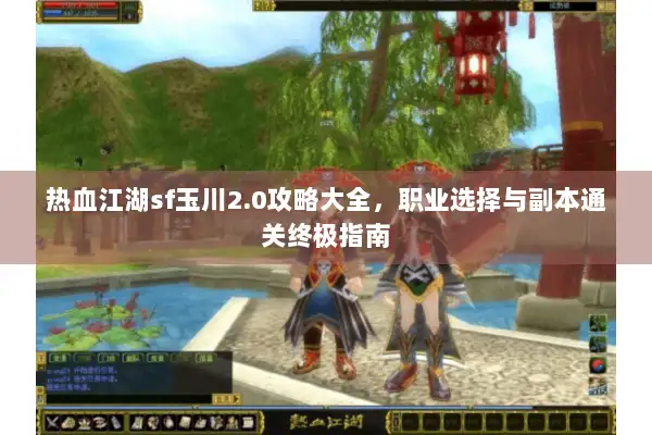 热血江湖sf玉川2.0攻略大全，职业选择与副本通关终极指南