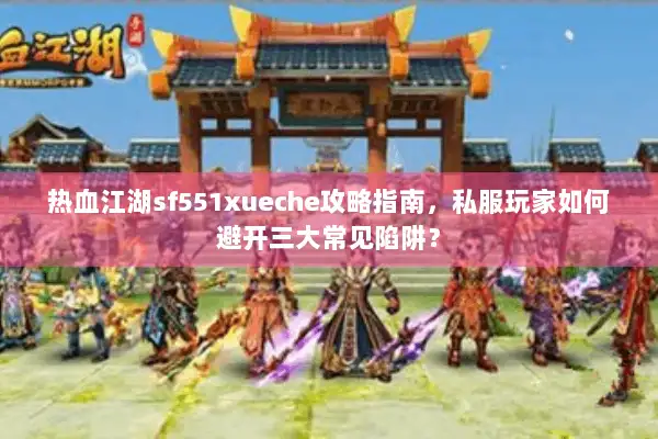 热血江湖sf551xueche攻略指南，私服玩家如何避开三大常见陷阱？
