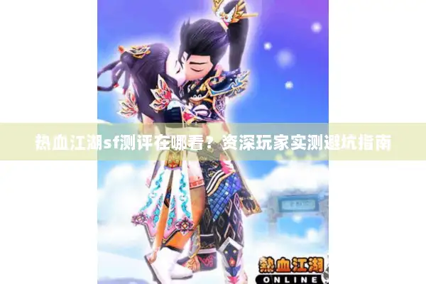 热血江湖sf测评在哪看？资深玩家实测避坑指南