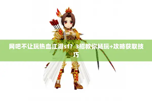 网吧不让玩热血江湖sf？3招教你畅玩+攻略获取技巧