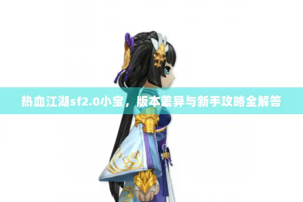 热血江湖sf2.0小宝，版本差异与新手攻略全解答