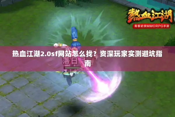 热血江湖2.0sf网站怎么找？资深玩家实测避坑指南