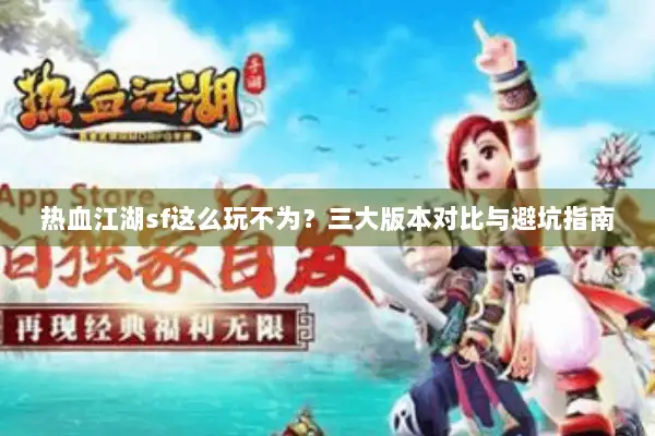 热血江湖sf这么玩不为?三大版本对比与避坑指南 热血江湖sf这么玩不为?三大版本对比与避坑指南