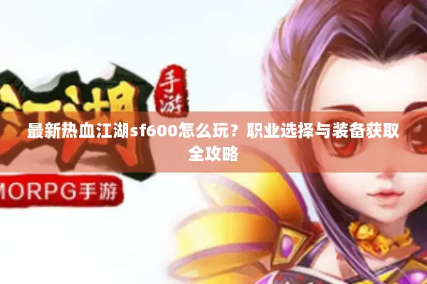最新热血江湖sf600怎么玩？职业选择与装备获取全攻略