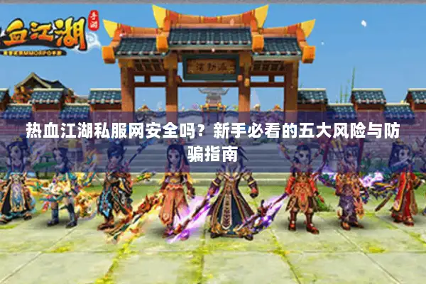 热血江湖私服网安全吗？新手必看的五大风险与防骗指南