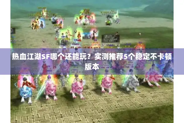 热血江湖SF哪个还能玩？实测推荐5个稳定不卡顿版本