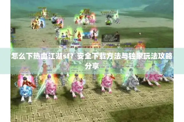 怎么下热血江湖sf？安全下载方法与独家玩法攻略分享