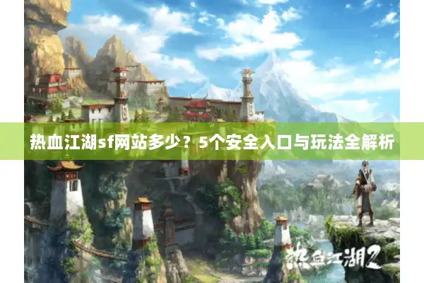 热血江湖sf网站多少？5个安全入口与玩法全解析