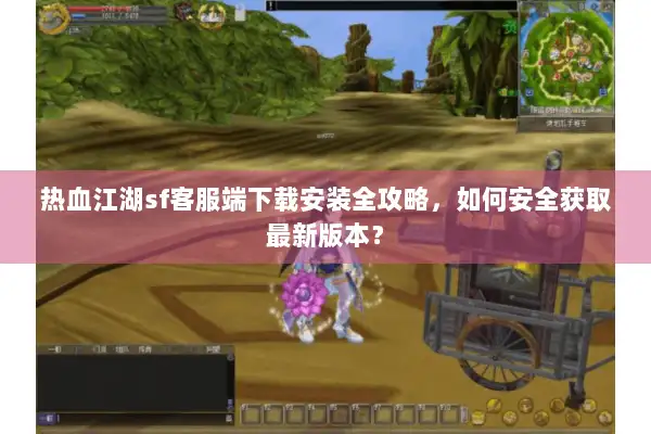 热血江湖sf客服端下载安装全攻略，如何安全获取最新版本？