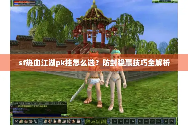 sf热血江湖pk挂怎么选?防封稳赢技巧全解析 sf热血江湖pk挂怎么选?防封稳赢技巧全解析