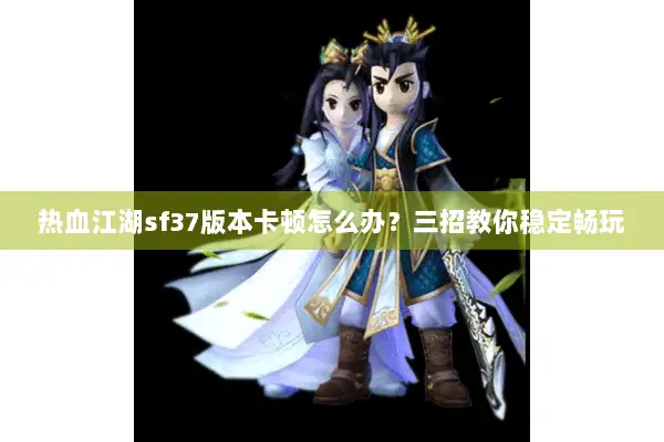 热血江湖sf37版本卡顿怎么办？三招教你稳定畅玩