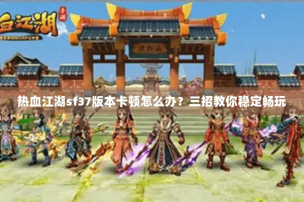 热血江湖sf37版本卡顿怎么办？三招教你稳定畅玩