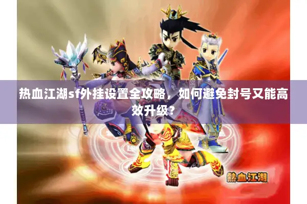 热血江湖sf外挂设置全攻略，如何避免封号又能高效升级？