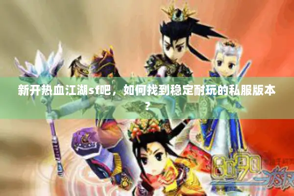 新开热血江湖sf吧，如何找到稳定耐玩的私服版本？