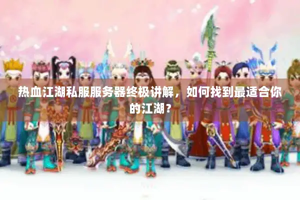 热血江湖私服服务器终极讲解,如何找到最适合你的江湖? 热血江湖私服服务器终极讲解,如何找到最适合你的江湖?