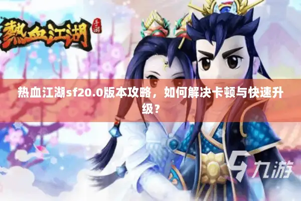 热血江湖sf20.0版本攻略，如何解决卡顿与快速升级？