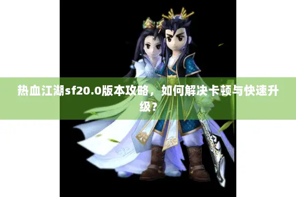 热血江湖sf20.0版本攻略，如何解决卡顿与快速升级？