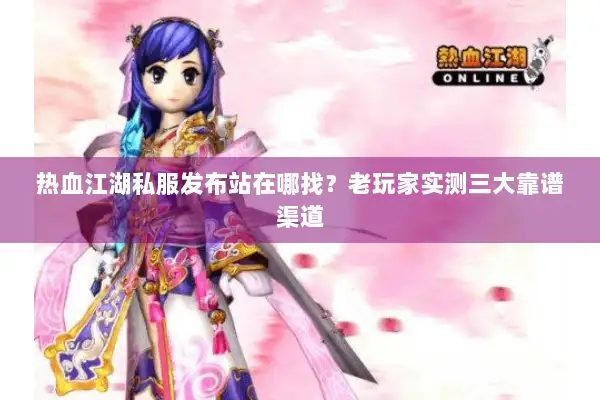 热血江湖私服发布站在哪找？老玩家实测三大靠谱渠道