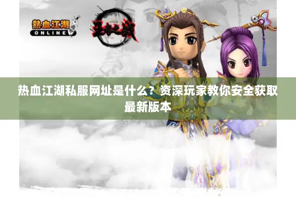 热血江湖私服网址是什么？资深玩家教你安全获取最新版本