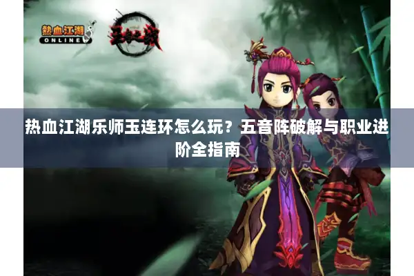 热血江湖乐师玉连环怎么玩?五音阵破解与职业进阶全指南 热血江湖乐师玉连环怎么玩?五音阵破解与职业进阶全指南