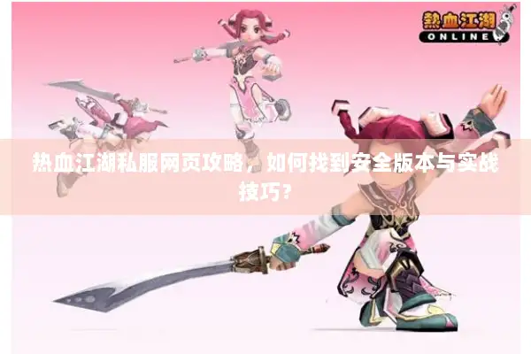 热血江湖私服网页攻略，如何找到安全版本与实战技巧？