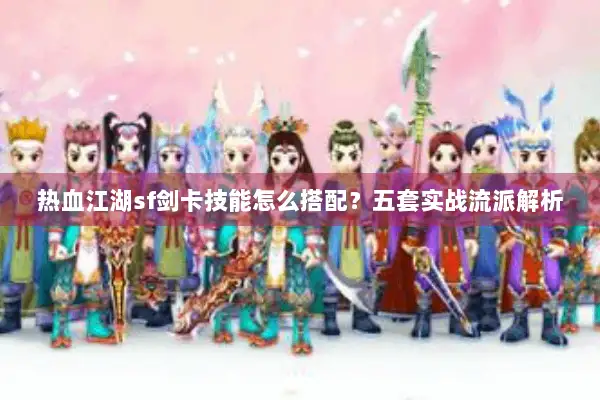 热血江湖sf剑卡技能怎么搭配？五套实战流派解析