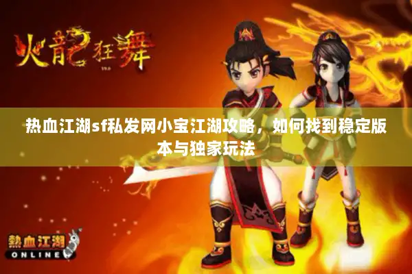 热血江湖sf私发网小宝江湖攻略，如何找到稳定版本与独家玩法