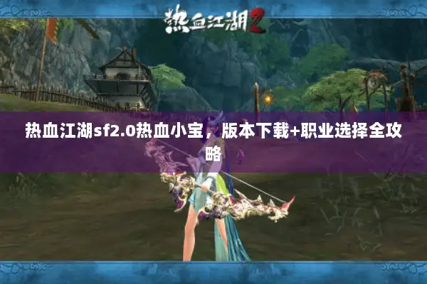 热血江湖sf2.0热血小宝，版本下载+职业选择全攻略