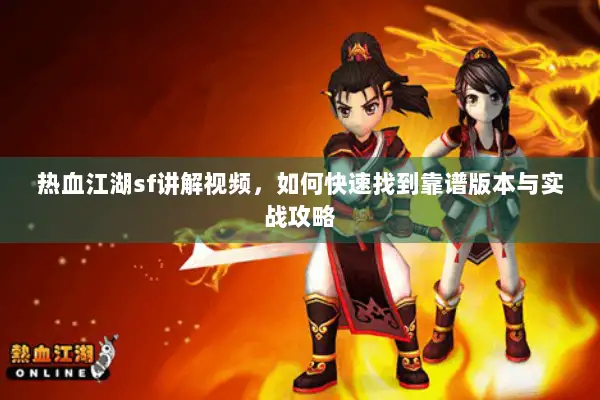 热血江湖sf讲解视频，如何快速找到靠谱版本与实战攻略