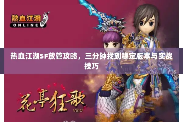 热血江湖SF放管攻略,三分钟找到稳定版本与实战技巧 热血江湖SF放管攻略,三分钟找到稳定版本与实战技巧