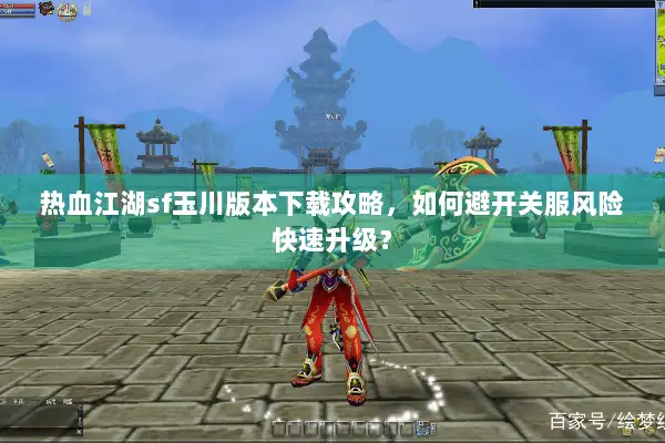 热血江湖sf玉川版本下载攻略，如何避开关服风险快速升级？