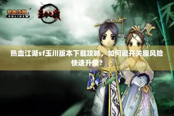 热血江湖sf玉川版本下载攻略，如何避开关服风险快速升级？