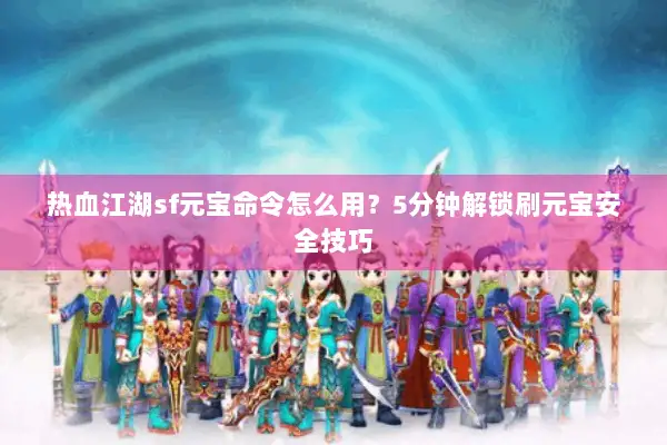 热血江湖sf元宝命令怎么用？5分钟解锁刷元宝安全技巧