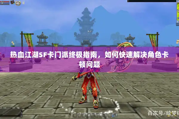 热血江湖SF卡门派终极指南，如何快速解决角色卡顿问题